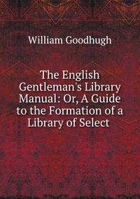 The English Gentleman's Library Manual: Or, A Guide to the Formation of a Library of Select .