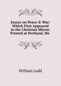 Essays on Peace &amp; War: Which First Appeared in the Christian Mirror, Printed at Portland, Me .