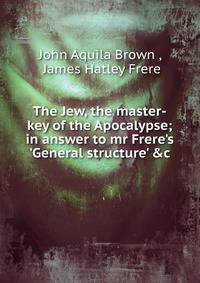 The Jew, the master-key of the Apocalypse; in answer to mr Frere's 'General structure' &amp;c