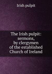 The Irish pulpit: sermons, by clergymen of the established Church of Ireland