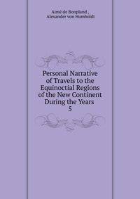 Personal Narrative of Travels to the Equinoctial Regions of the New Continent During the Years .. 5