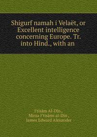 Shigurf namah i Velaet, or Excellent intelligence concerning Europe. Tr. into Hind., with an .