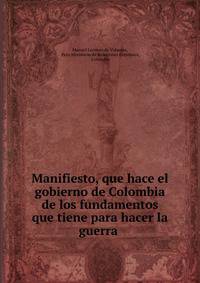 Manifiesto, que hace el gobierno de Colombia de los fundamentos que tiene para hacer la guerra .