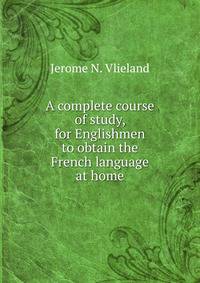 A complete course of study, for Englishmen to obtain the French language at home