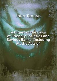 A Digest of the Laws of Friendly Societies and Savings Banks: Including All the Acts of .