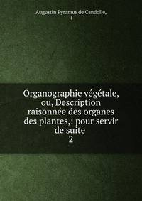Organographie vegetale, ou, Description raisonnee des organes des plantes,: pour servir de suite .