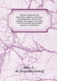 Histoire ge?ne?rale des proverbes, adages, sentences, apophthegmes, de?rive?s des m?urs, des usages, de l'esprit et de la morale des peuples anciens et modernes;