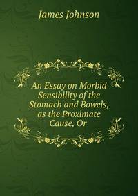 An Essay on Morbid Sensibility of the Stomach and Bowels, as the Proximate Cause, Or .