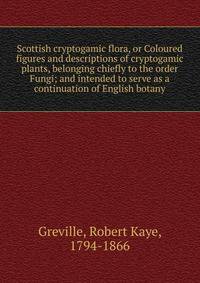 Scottish cryptogamic flora, or Coloured figures and descriptions of cryptogamic plants, belonging chiefly to the order Fungi; and intended to serve as a continuation of English botany