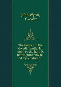 The history of the Gwydir family. 1st publ. by the hon. D. Barrington; now re-ed. by a native of .