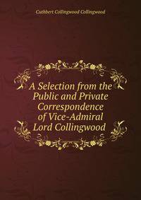 A Selection from the Public and Private Correspondence of Vice-Admiral Lord Collingwood .