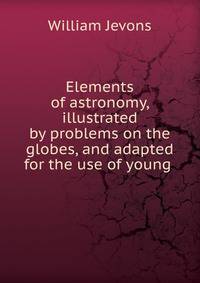 Elements of astronomy, illustrated by problems on the globes, and adapted for the use of young .