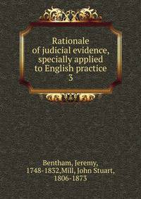 Rationale of judicial evidence, specially applied to English practice. 3