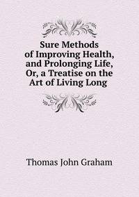 Sure Methods of Improving Health, and Prolonging Life, Or, a Treatise on the Art of Living Long .