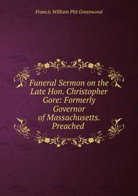 Funeral Sermon on the Late Hon. Christopher Gore: Formerly Governor of Massachusetts. Preached .