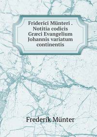 Friderici Munteri . Notitia codicis Gr?ci Evangelium Johannis variatum continentis