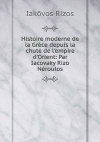Histoire moderne de la Gr?ce depuis la chute de l'empire d'Orient: Par Iacovaky Rizo N?roulos.