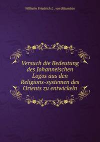 Versuch die Bedeutung des Johanneischen Logos aus den Religions-systemen des Orients zu entwickeln