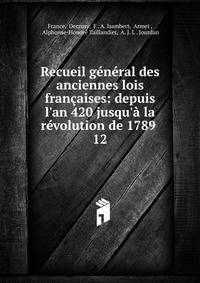Recueil g?n?ral des anciennes lois fran?aises: depuis l'an 420 jusqu'? la r?volution de 1789 .