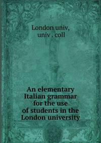 An elementary Italian grammar for the use of students in the London university