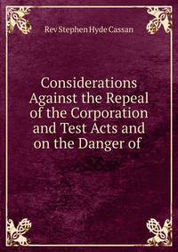 Considerations Against the Repeal of the Corporation and Test Acts and on the Danger of .