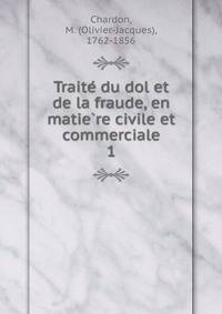 Traite du dol et de la fraude, en matiere civile et commerciale. 1