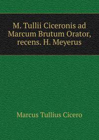 M. Tullii Ciceronis ad Marcum Brutum Orator, recens. H. Meyerus