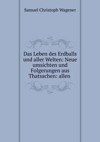 Das Leben des Erdballs und aller Welten: Neue umsichten und Folgerungen aus Thatsachen: allen .