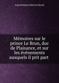 Memoires sur le prince Le Brun, duc de Plaisance, et sur les evenements auxquels il prit part .