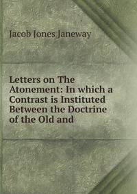 Letters on The Atonement: In which a Contrast is Instituted Between the Doctrine of the Old and .