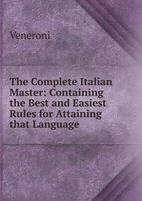 The Complete Italian Master: Containing the Best and Easiest Rules for Attaining that Language .