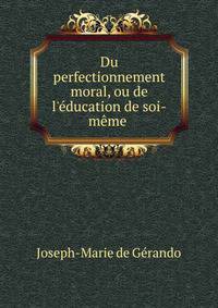 Du perfectionnement moral, ou de l'?ducation de soi-m?me .