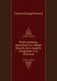 Plain sermons, preached in a village church, by a country clergyman C.G. Perceval.