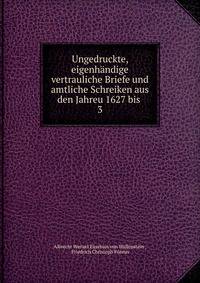 Ungedruckte, eigenhndige vertrauliche Briefe und amtliche Schreiken aus den Jahreu 1627 bis .. 3