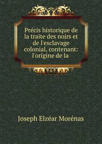 Pr?cis historique de la traite des noirs et de l'esclavage colonial, contenant: l'origine de la .