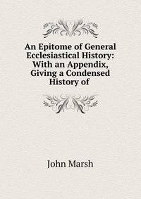 An Epitome of General Ecclesiastical History: With an Appendix, Giving a Condensed History of .