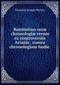 Restitution ver? chronologi? rerum ex controversiis Arianis . contra chronologiam hodie .