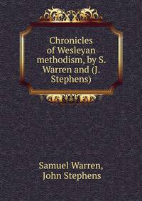 Chronicles of Wesleyan methodism, by S. Warren and (J. Stephens).