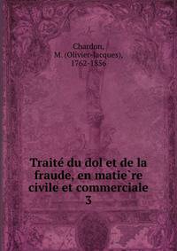 Traite du dol et de la fraude, en matiere civile et commerciale. 3