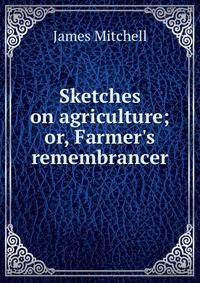 Sketches on agriculture; or, Farmer's remembrancer