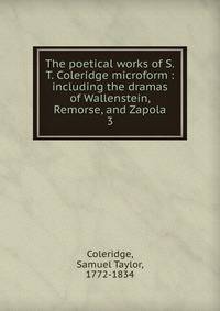 The poetical works of S.T. Coleridge microform : including the dramas of Wallenstein, Remorse, and Zapola. 3
