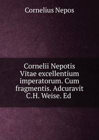 Cornelii Nepotis Vitae excellentium imperatorum. Cum fragmentis. Adcuravit C.H. Weise. Ed .