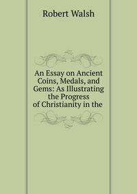 An Essay on Ancient Coins, Medals, and Gems: As Illustrating the Progress of Christianity in the .
