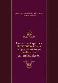 Examen critique des dictionnaires de la langue francoise ou Recherches grammaticales et .