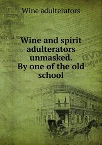 Wine and spirit adulterators unmasked. By one of the old school