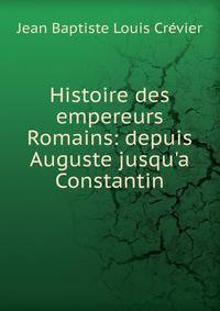 Histoire des empereurs Romains: depuis Auguste jusqu'a Constantin