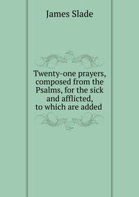 Twenty-one prayers, composed from the Psalms, for the sick and afflicted, to which are added .