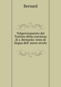 Volgarizzamento del Trattato della coscienza di s. Bernardo: testo di lingua dell' aureo secolo .