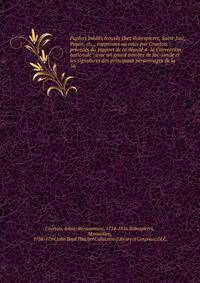 Papiers ine?dits trouve?s chez Robespierre, Saint-Just, Payan, etc., supprime?s ou omis par Courtois : pre?ce?de?s du rapport de ce de?pute? a? la Convention nationale : avec un grand nombre de fac-simile et les signatures des principaux personnages de la