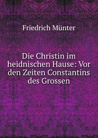 Die Christin im heidnischen Hause: Vor den Zeiten Constantins des Grossen.